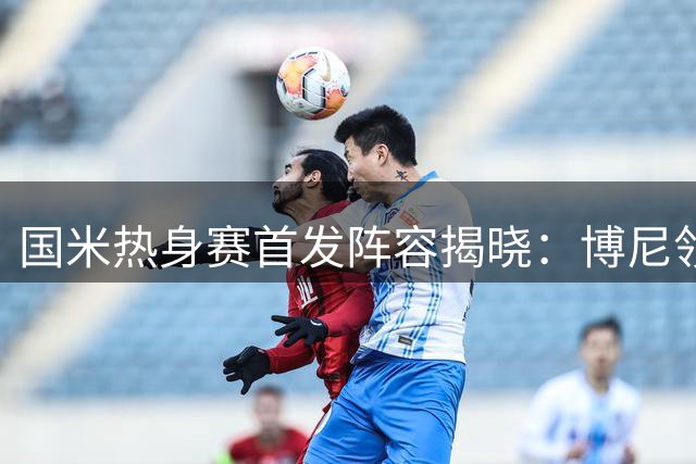 国米热身赛首发阵容揭晓：博尼领衔，劳塔罗候补